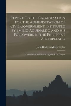 portada Report On the Organization for the Administration of Civil Government Instituted by Emilio Aguinaldo and His Followers in the Philippine Archipelago: (en Inglés)