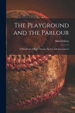 portada The Playground and the Parlour: a Handbook of Boys\ Games, Sports, and Amusements (en Inglés)
