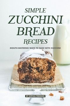 portada Simple Zucchini Bread Recipes: Mouth-Watering Ways to Bake with Zucchini (en Inglés)