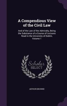 portada A Compendious View of the Civil Law: And of the Law of the Admiralty, Being the Substance of a Course of Lectures Read in the University of Dublin, Vo (en Inglés)