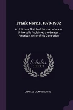 portada Frank Norris, 1870-1902: An Intimate Sketch of the man who was Universally Acclaimed the Greatest American Writer of his Generation (en Inglés)