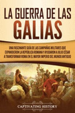 portada La Guerra de las Galias: Una Fascinante Guía de las Campañas Militares que Expandieron la República Romana y Ayudaron a Julio César a Transform