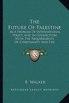 portada the future of palestine: as a problem of international policy, and in connection with the requirements of christianity and the expectation of t (en Inglés)