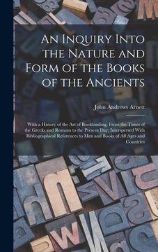 portada An Inquiry Into the Nature and Form of the Books of the Ancients: With a History of the Art of Bookbinding, From the Times of the Greeks and Romans to (en Inglés)