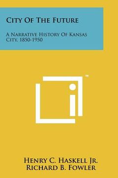 portada city of the future: a narrative history of kansas city, 1850-1950 (en Inglés)