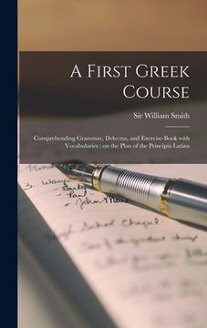 portada A First Greek Course [microform]: Comprehending Grammar, Delectus, and Exercise-book With Vocabularies: on the Plan of the Principia Latina