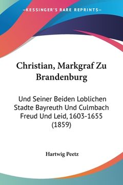 portada Christian, Markgraf Zu Brandenburg: Und Seiner Beiden Loblichen Stadte Bayreuth Und Culmbach Freud Und Leid, 1603-1655 (1859) (en Alemán)