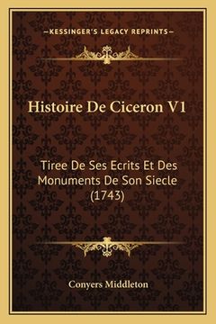 portada Histoire De Ciceron V1: Tiree De Ses Ecrits Et Des Monuments De Son Siecle (1743) (en Francés)