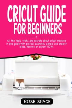 portada Cricut Guide For Beginners: All The Tools, Tricks And Secrets About Cricut Machine In One Guide With Pratical Examples, Details And Project Ideas. (in English)