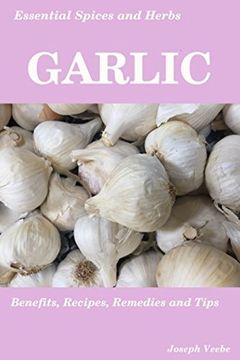 portada Essential Spices & Herbs: Garlic: The Natural Anti-Biotic, Heart Healthy, Anti-Cancer and Detox Food. Recipes Included. (Essential Spices and Herbs) (en Inglés)