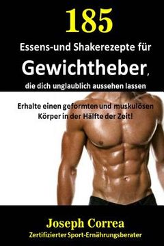 portada 185 Essens-und Shakerezepte fur Gewichtheber, die dich unglaublich aussehen lassen: Erhalte einen geformten und muskulosen Korper in der Halfte der Ze (in German)
