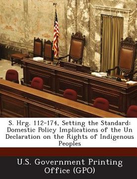 portada S. Hrg. 112-174, Setting the Standard: Domestic Policy Implications of the Un Declaration on the Rights of Indigenous Peoples