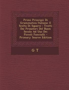 portada Primi Principii Di Grammatica Italiana: E Scelta Di Squarci: Tratti Dai Prosatori del Buon Secolo Ad USO Dei Piccoli Fanciulli - Primary Source Editio (en Italiano)