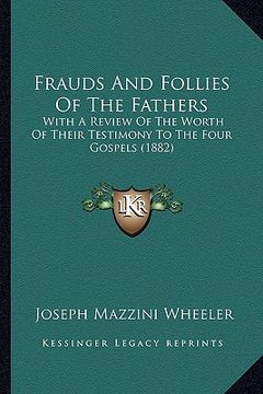 portada frauds and follies of the fathers: with a review of the worth of their testimony to the four gospels (1882) (en Inglés)