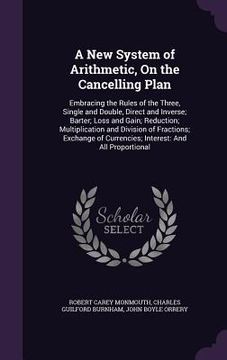 portada A New System of Arithmetic, On the Cancelling Plan: Embracing the Rules of the Three, Single and Double, Direct and Inverse; Barter; Loss and Gain; Re (en Inglés)