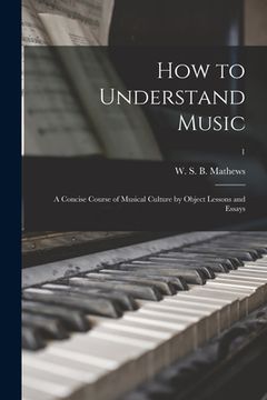 portada How to Understand Music: a Concise Course of Musical Culture by Object Lessons and Essays; 1 (en Inglés)