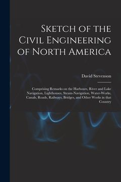 portada Sketch of the Civil Engineering of North America [microform]: Comprising Remarks on the Harbours, River and Lake Navigation, Lighthouses, Steam-naviga (en Inglés)