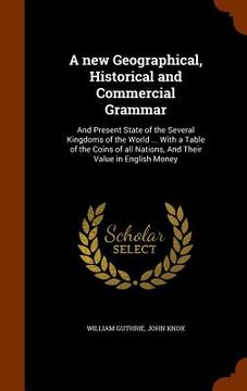 portada A new Geographical, Historical and Commercial Grammar: And Present State of the Several Kingdoms of the World ... With a Table of the Coins of all Nat (en Inglés)