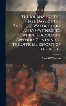 portada The Journal of the Three Days of the Battle of Waterloo, by an Eye-Witness. To Which is Added an Appendix Containing the Official Reports of the Allies (en Inglés)