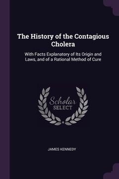 portada The History of the Contagious Cholera: With Facts Explanatory of Its Origin and Laws, and of a Rational Method of Cure
