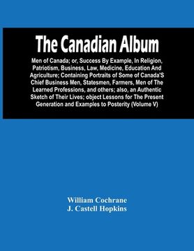 portada The Canadian Album: Men Of Canada; Or, Success By Example, In Religion, Patriotism, Business, Law, Medicine, Education And Agriculture; Co (en Inglés)