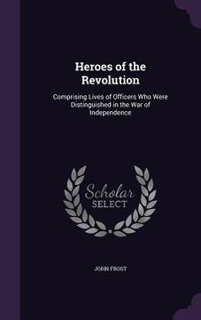 portada Heroes of the Revolution: Comprising Lives of Officers Who Were Distinguished in the War of Independence (en Inglés)