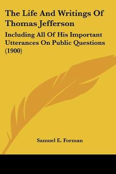 portada the life and writings of thomas jefferson: including all of his important utterances on public questions (1900) (en Inglés)