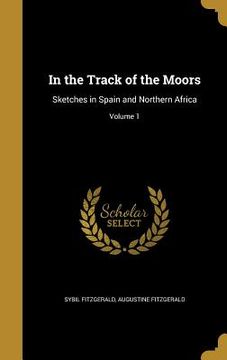 portada In the Track of the Moors: Sketches in Spain and Northern Africa; Volume 1 (en Inglés)