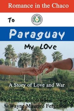 To Paraguay My Love: Romance in the Chaco (en Inglés)