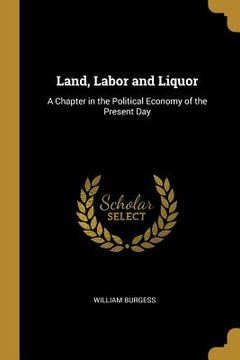 portada Land, Labor and Liquor: A Chapter in the Political Economy of the Present Day (en Inglés)