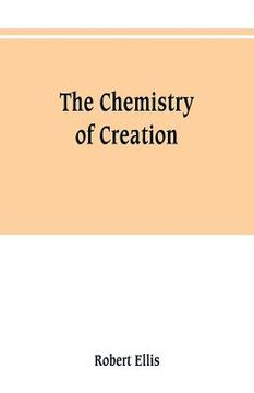 portada The chemistry of creation: being a sketch of the chemical phenomena of the earth, the air, the ocean (en Inglés)