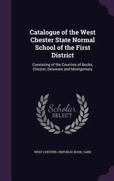 portada Catalogue of the West Chester State Normal School of the First District: Consisting of the Counties of Bucks, Chester, Delaware and Montgomery (en Inglés)