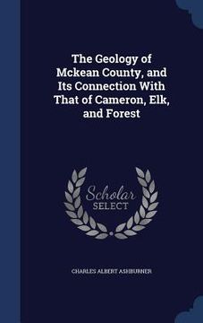 portada The Geology of Mckean County, and Its Connection With That of Cameron, Elk, and Forest (en Inglés)