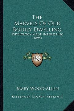 portada the marvels of our bodily dwelling: physiology made interesting (1895) (en Inglés)