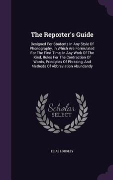 portada The Reporter's Guide: Designed For Students In Any Style Of Phonography, In Which Are Formulated For The First Time, In Any Work Of The Kind (en Inglés)