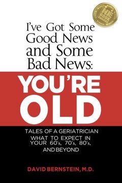 portada I've Got Some Good News and Some Bad News: YOU'RE OLD: Tales of a Geriatrician, What to expect in your 60's, 70's, 80's, and Beyond (en Inglés)