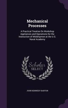 portada Mechanical Processes: A Practical Treatise On Workshop Appliances and Operations for the Instruction of Midshipmen at the U.S. Naval Academy