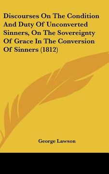 portada discourses on the condition and duty of unconverted sinners, on the sovereignty of grace in the conversion of sinners (1812) (en Inglés)