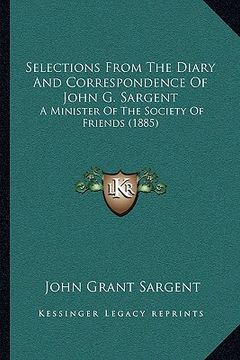 portada selections from the diary and correspondence of john g. sargselections from the diary and correspondence of john g. sargent ent: a minister of the soc (en Inglés)