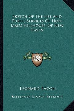 sketch of the life and public services of hon. james hillhouse, of new haven (en Inglés)