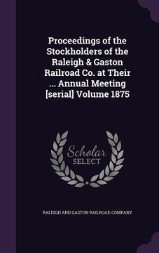 portada Proceedings of the Stockholders of the Raleigh & Gaston Railroad Co. at Their ... Annual Meeting [serial] Volume 1875 (en Inglés)