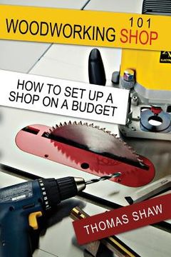 portada Woodworking Shop 101: How To Set Up A Shop On A Budget (en Inglés)
