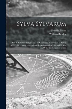 portada Sylva Sylvarum: or, A Naturall History. In Ten Centuries; Whereunto is Newly Added the History Naturall and Experimentall of Life and (in English)