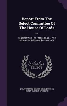 portada Report From The Select Committee Of The House Of Lords ...: Together With The Proceedings ... And Minutes Of Evidence. Session 1901