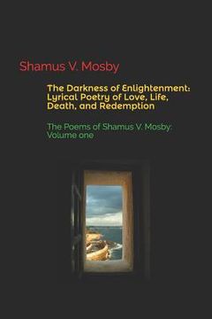 portada The Darkness of Enlightenment: Lyrical Poetry of Love, Life, Death, and Redemption: The Poems of Shamus V. Mosby: Volume One (in English)