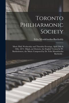 portada Toronto Philharmonic Society [microform]: Music Hall, Wednesday and Thursday Evenings, April 29th & 30th, 1874: Elijah, an Oratorio, the English Versi (en Inglés)