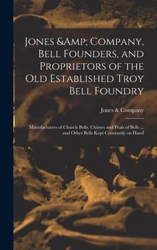 portada Jones & Company, Bell Founders, and Proprietors of the old Established Troy Bell Foundry: Manufacturers of Church Bells, Chimes and Peals of Bells ... (en Inglés)