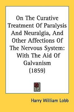 portada on the curative treatment of paralysis and neuralgia, and other affections of the nervous system: with the aid of galvanism (1859) (en Inglés)