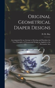 portada Original Geometrical Diaper Designs: Accompanied by an Attempt to Develop and Elucidate the True Principles of Ornamental Design, as Applied to the De (en Inglés)