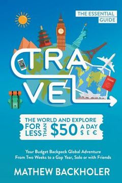 portada Travel the World and Explore for Less than $50 a Day, the Essential Guide: Your Budget Backpack Global Adventure, from Two Weeks to a Gap Year, Solo o 